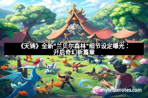《天铸》全新“兰贝尔森林”细节设定曝光:开启奇幻新篇章
