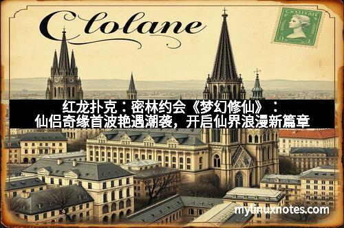 红龙扑克:密林约会《梦幻修仙》:仙侣奇缘首波艳遇潮袭,开启仙界浪漫新篇章